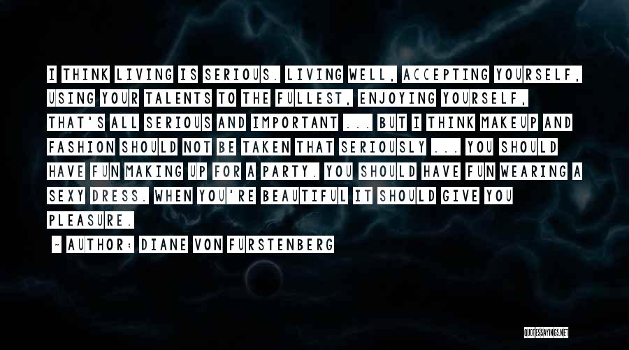 Diane Von Furstenberg Quotes: I Think Living Is Serious. Living Well, Accepting Yourself, Using Your Talents To The Fullest, Enjoying Yourself, That's All Serious