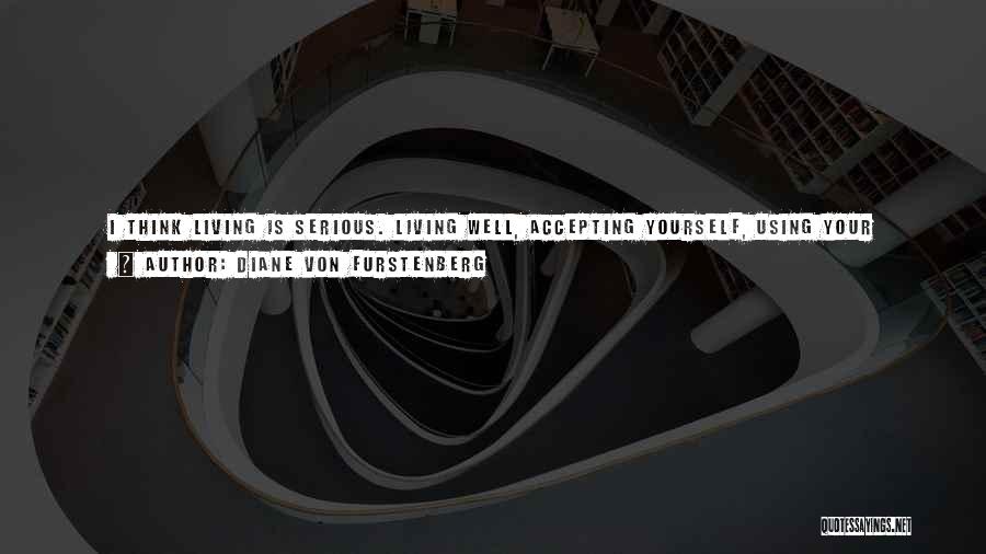 Diane Von Furstenberg Quotes: I Think Living Is Serious. Living Well, Accepting Yourself, Using Your Talents To The Fullest, Enjoying Yourself, That's All Serious