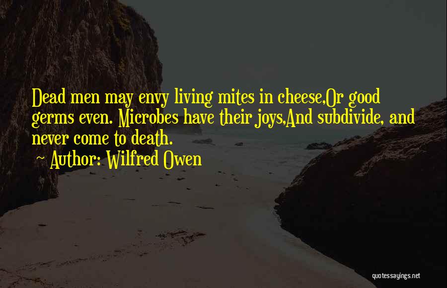 Wilfred Owen Quotes: Dead Men May Envy Living Mites In Cheese,or Good Germs Even. Microbes Have Their Joys,and Subdivide, And Never Come To