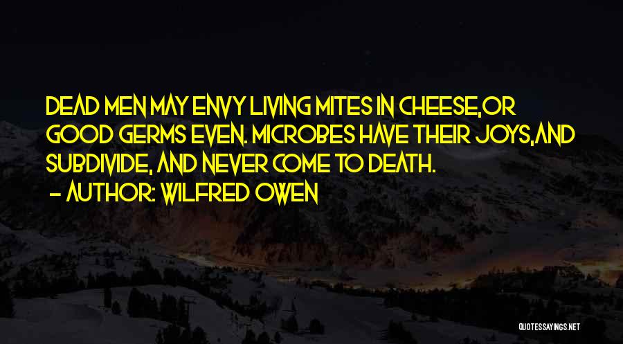 Wilfred Owen Quotes: Dead Men May Envy Living Mites In Cheese,or Good Germs Even. Microbes Have Their Joys,and Subdivide, And Never Come To