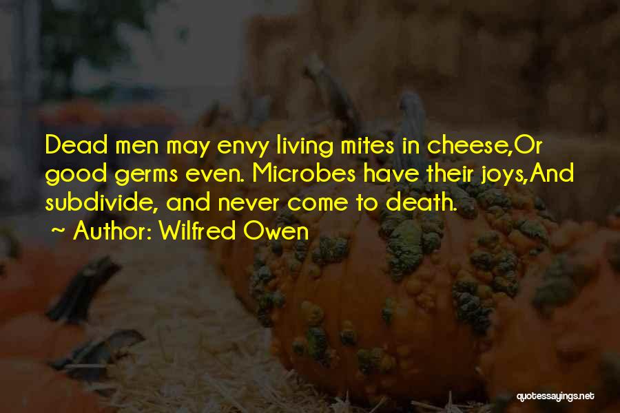 Wilfred Owen Quotes: Dead Men May Envy Living Mites In Cheese,or Good Germs Even. Microbes Have Their Joys,and Subdivide, And Never Come To