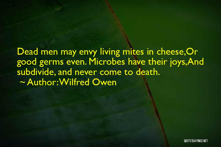 Wilfred Owen Quotes: Dead Men May Envy Living Mites In Cheese,or Good Germs Even. Microbes Have Their Joys,and Subdivide, And Never Come To