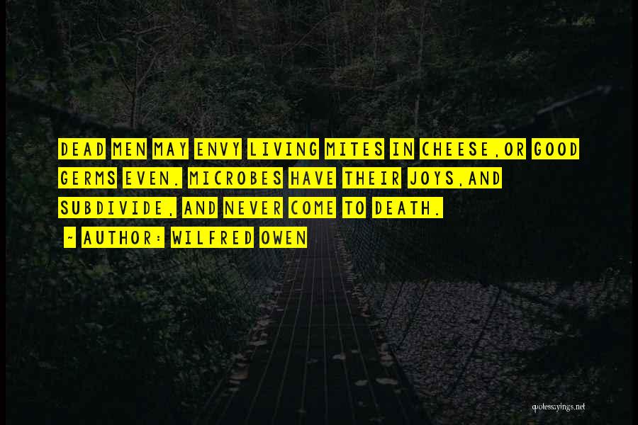 Wilfred Owen Quotes: Dead Men May Envy Living Mites In Cheese,or Good Germs Even. Microbes Have Their Joys,and Subdivide, And Never Come To