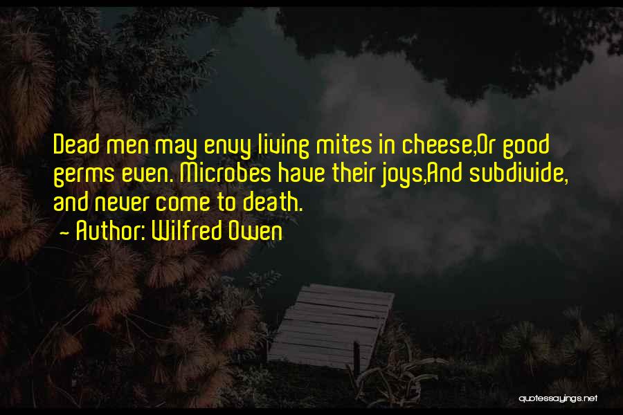 Wilfred Owen Quotes: Dead Men May Envy Living Mites In Cheese,or Good Germs Even. Microbes Have Their Joys,and Subdivide, And Never Come To
