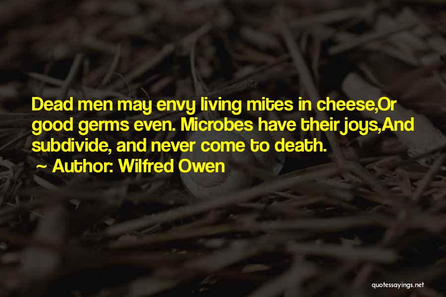 Wilfred Owen Quotes: Dead Men May Envy Living Mites In Cheese,or Good Germs Even. Microbes Have Their Joys,and Subdivide, And Never Come To