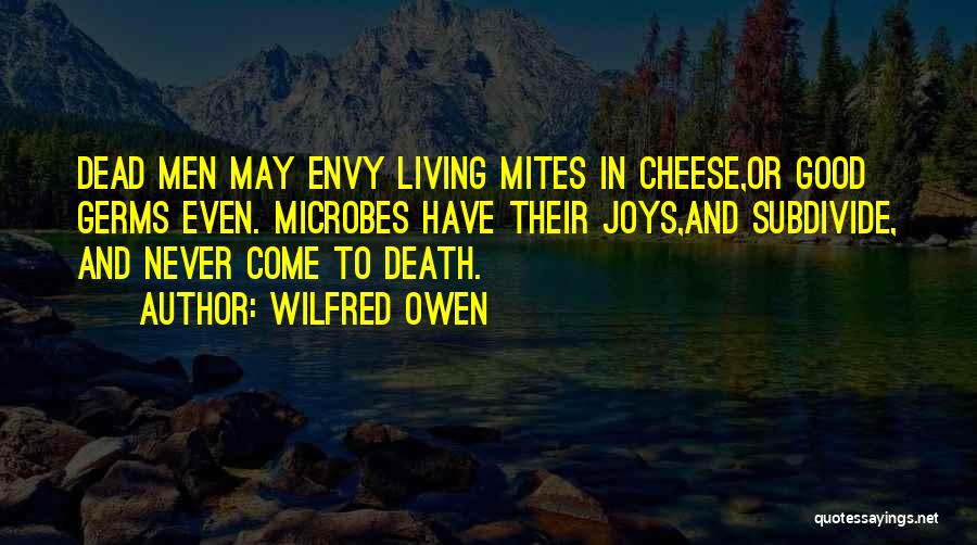 Wilfred Owen Quotes: Dead Men May Envy Living Mites In Cheese,or Good Germs Even. Microbes Have Their Joys,and Subdivide, And Never Come To
