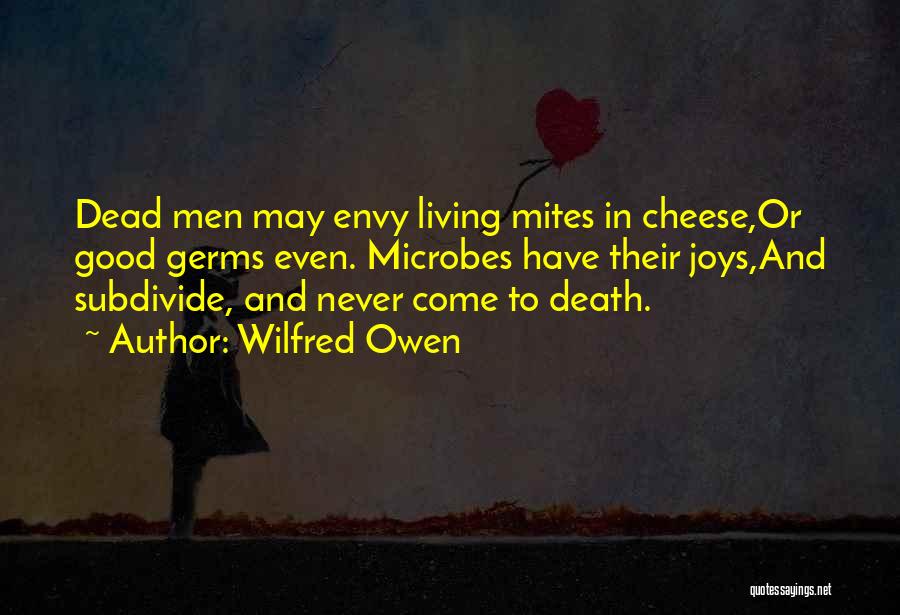Wilfred Owen Quotes: Dead Men May Envy Living Mites In Cheese,or Good Germs Even. Microbes Have Their Joys,and Subdivide, And Never Come To
