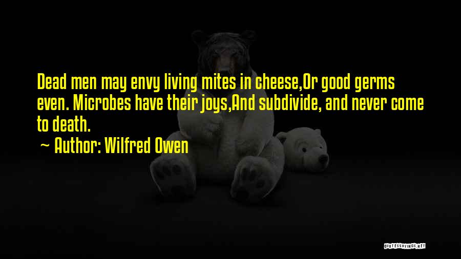 Wilfred Owen Quotes: Dead Men May Envy Living Mites In Cheese,or Good Germs Even. Microbes Have Their Joys,and Subdivide, And Never Come To