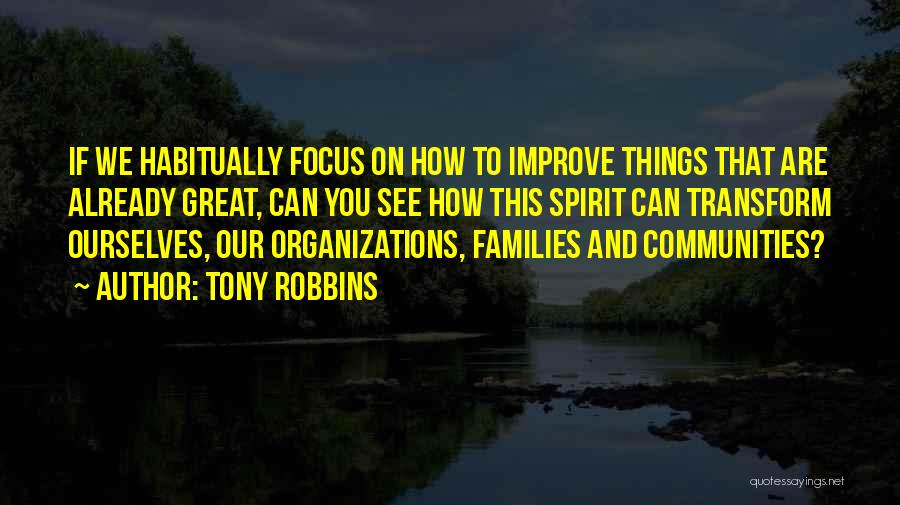 Tony Robbins Quotes: If We Habitually Focus On How To Improve Things That Are Already Great, Can You See How This Spirit Can