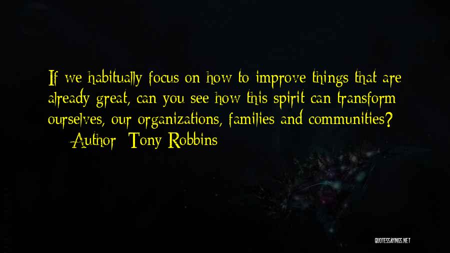 Tony Robbins Quotes: If We Habitually Focus On How To Improve Things That Are Already Great, Can You See How This Spirit Can