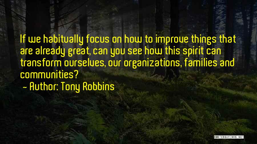 Tony Robbins Quotes: If We Habitually Focus On How To Improve Things That Are Already Great, Can You See How This Spirit Can