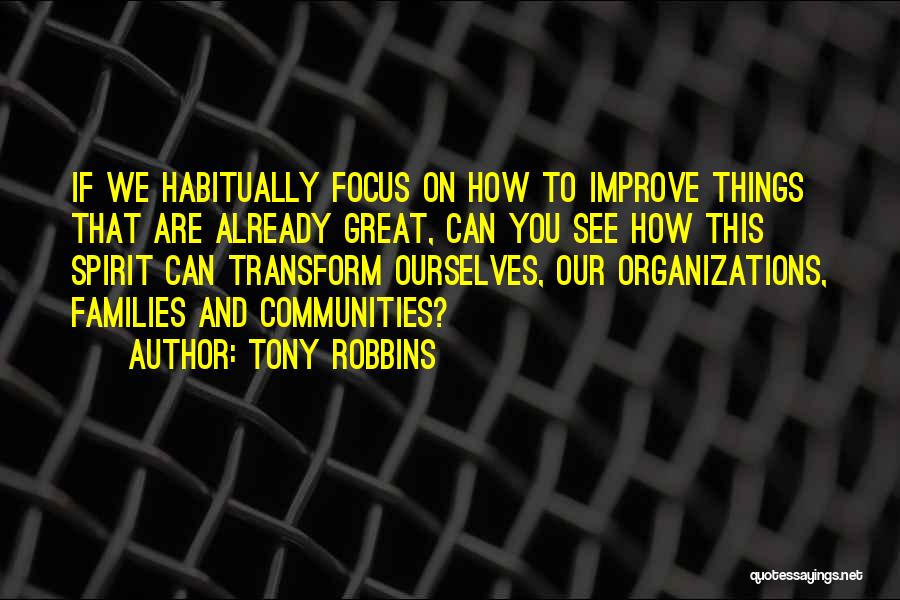 Tony Robbins Quotes: If We Habitually Focus On How To Improve Things That Are Already Great, Can You See How This Spirit Can