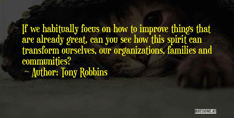 Tony Robbins Quotes: If We Habitually Focus On How To Improve Things That Are Already Great, Can You See How This Spirit Can