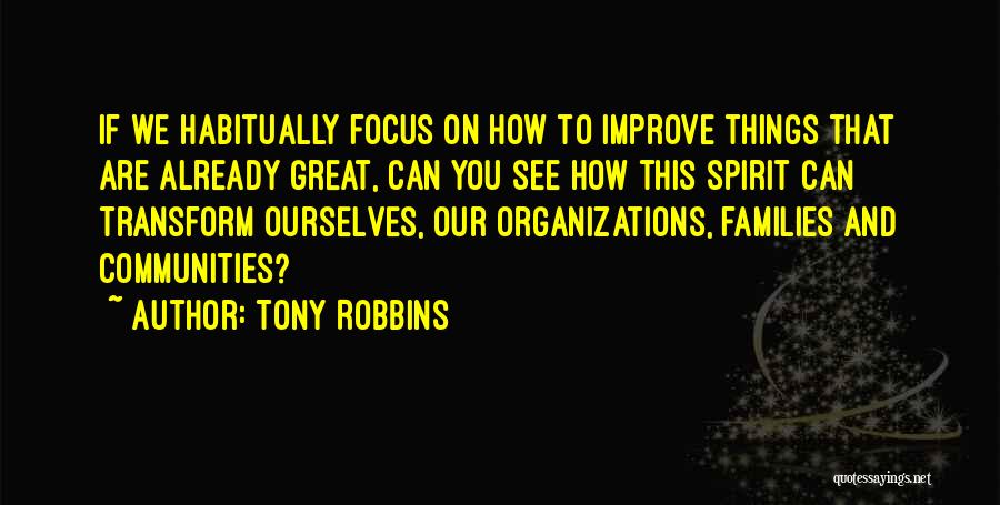 Tony Robbins Quotes: If We Habitually Focus On How To Improve Things That Are Already Great, Can You See How This Spirit Can