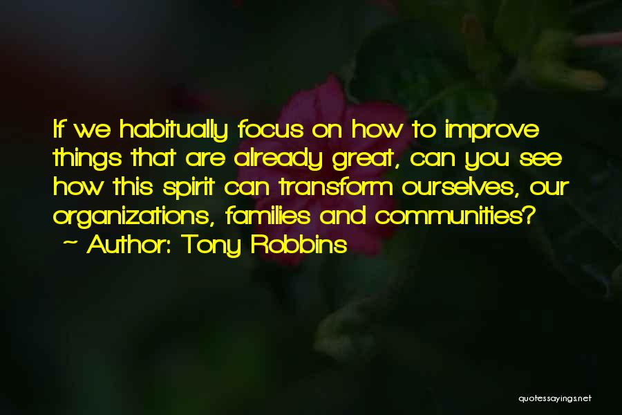 Tony Robbins Quotes: If We Habitually Focus On How To Improve Things That Are Already Great, Can You See How This Spirit Can