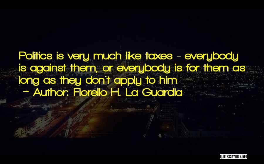 Fiorello H. La Guardia Quotes: Politics Is Very Much Like Taxes - Everybody Is Against Them, Or Everybody Is For Them As Long As They