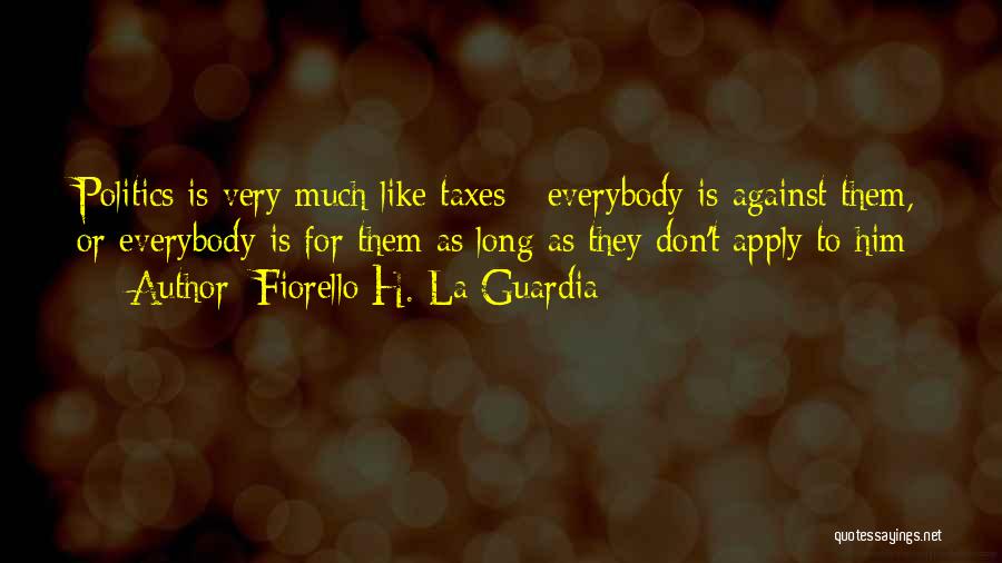 Fiorello H. La Guardia Quotes: Politics Is Very Much Like Taxes - Everybody Is Against Them, Or Everybody Is For Them As Long As They