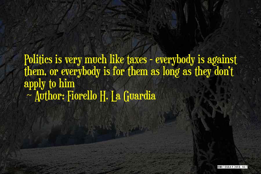 Fiorello H. La Guardia Quotes: Politics Is Very Much Like Taxes - Everybody Is Against Them, Or Everybody Is For Them As Long As They