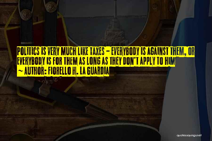 Fiorello H. La Guardia Quotes: Politics Is Very Much Like Taxes - Everybody Is Against Them, Or Everybody Is For Them As Long As They