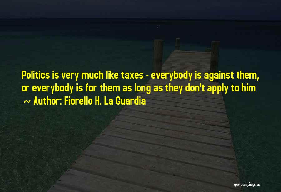 Fiorello H. La Guardia Quotes: Politics Is Very Much Like Taxes - Everybody Is Against Them, Or Everybody Is For Them As Long As They