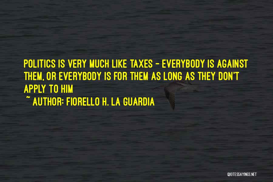 Fiorello H. La Guardia Quotes: Politics Is Very Much Like Taxes - Everybody Is Against Them, Or Everybody Is For Them As Long As They