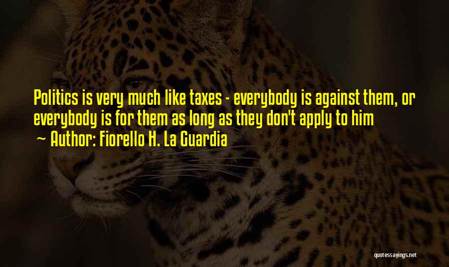 Fiorello H. La Guardia Quotes: Politics Is Very Much Like Taxes - Everybody Is Against Them, Or Everybody Is For Them As Long As They