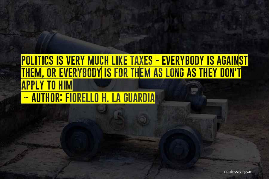 Fiorello H. La Guardia Quotes: Politics Is Very Much Like Taxes - Everybody Is Against Them, Or Everybody Is For Them As Long As They