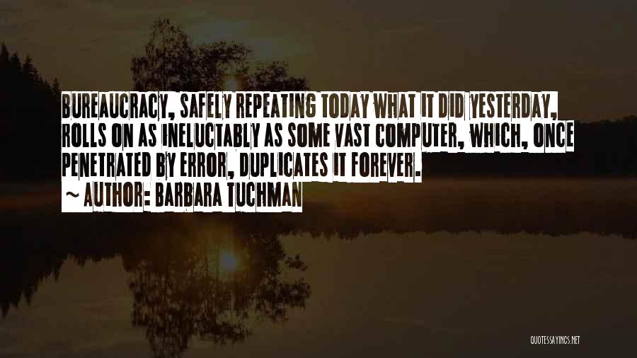 Barbara Tuchman Quotes: Bureaucracy, Safely Repeating Today What It Did Yesterday, Rolls On As Ineluctably As Some Vast Computer, Which, Once Penetrated By