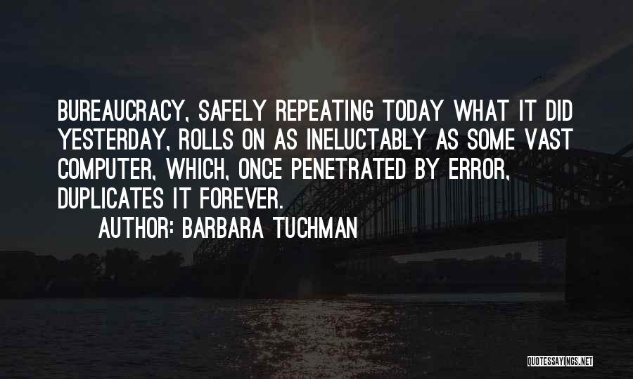 Barbara Tuchman Quotes: Bureaucracy, Safely Repeating Today What It Did Yesterday, Rolls On As Ineluctably As Some Vast Computer, Which, Once Penetrated By
