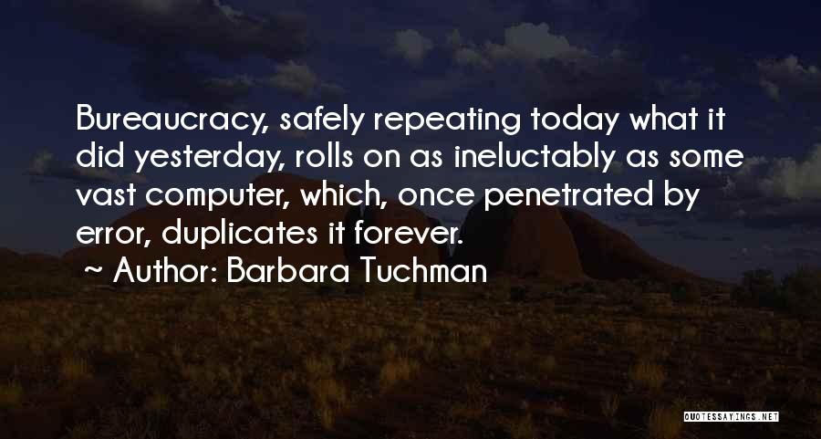 Barbara Tuchman Quotes: Bureaucracy, Safely Repeating Today What It Did Yesterday, Rolls On As Ineluctably As Some Vast Computer, Which, Once Penetrated By