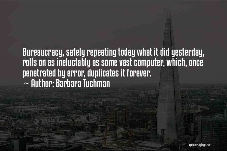 Barbara Tuchman Quotes: Bureaucracy, Safely Repeating Today What It Did Yesterday, Rolls On As Ineluctably As Some Vast Computer, Which, Once Penetrated By