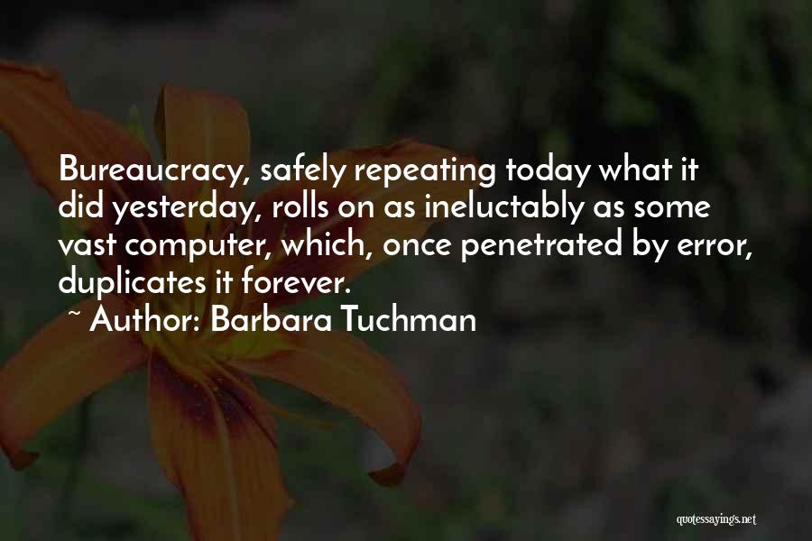 Barbara Tuchman Quotes: Bureaucracy, Safely Repeating Today What It Did Yesterday, Rolls On As Ineluctably As Some Vast Computer, Which, Once Penetrated By