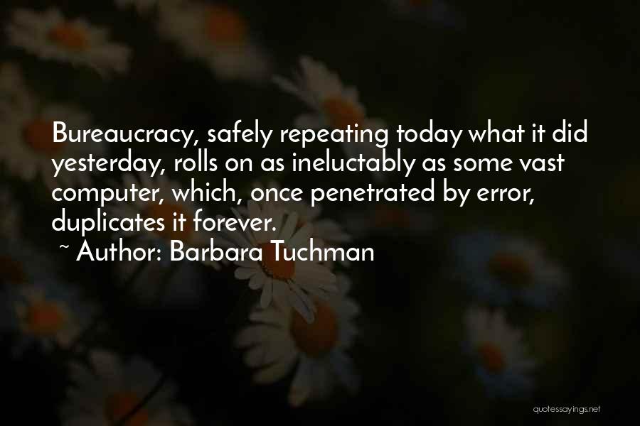 Barbara Tuchman Quotes: Bureaucracy, Safely Repeating Today What It Did Yesterday, Rolls On As Ineluctably As Some Vast Computer, Which, Once Penetrated By