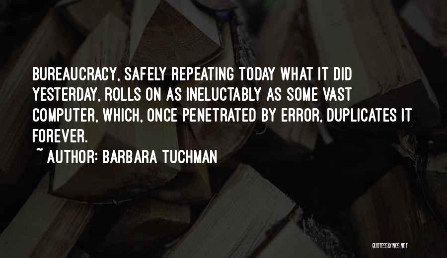 Barbara Tuchman Quotes: Bureaucracy, Safely Repeating Today What It Did Yesterday, Rolls On As Ineluctably As Some Vast Computer, Which, Once Penetrated By