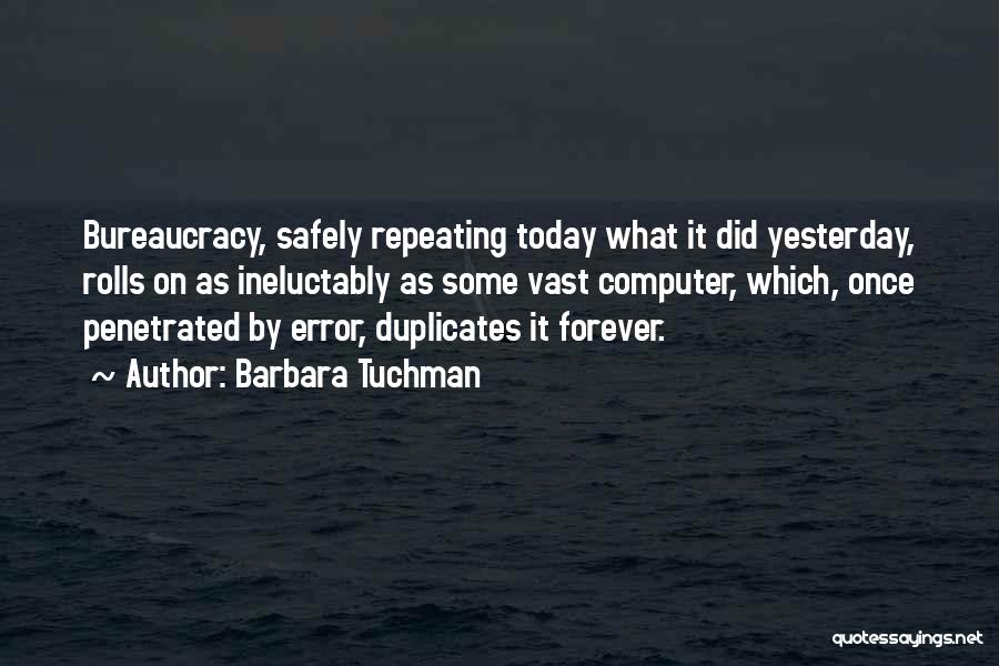 Barbara Tuchman Quotes: Bureaucracy, Safely Repeating Today What It Did Yesterday, Rolls On As Ineluctably As Some Vast Computer, Which, Once Penetrated By