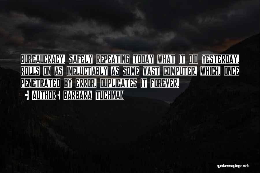 Barbara Tuchman Quotes: Bureaucracy, Safely Repeating Today What It Did Yesterday, Rolls On As Ineluctably As Some Vast Computer, Which, Once Penetrated By