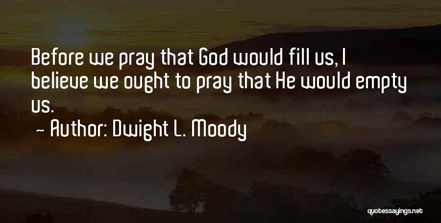 Dwight L. Moody Quotes: Before We Pray That God Would Fill Us, I Believe We Ought To Pray That He Would Empty Us.