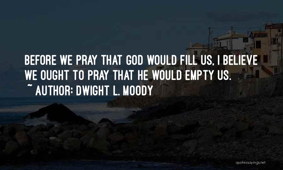 Dwight L. Moody Quotes: Before We Pray That God Would Fill Us, I Believe We Ought To Pray That He Would Empty Us.