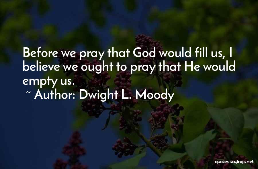 Dwight L. Moody Quotes: Before We Pray That God Would Fill Us, I Believe We Ought To Pray That He Would Empty Us.
