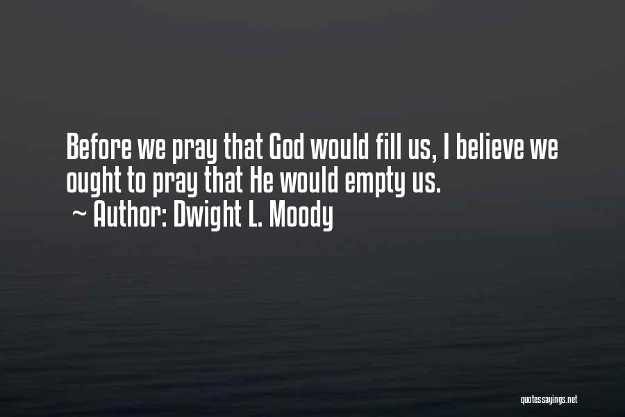 Dwight L. Moody Quotes: Before We Pray That God Would Fill Us, I Believe We Ought To Pray That He Would Empty Us.