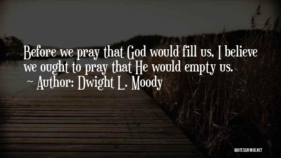 Dwight L. Moody Quotes: Before We Pray That God Would Fill Us, I Believe We Ought To Pray That He Would Empty Us.