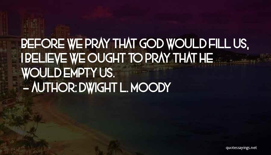 Dwight L. Moody Quotes: Before We Pray That God Would Fill Us, I Believe We Ought To Pray That He Would Empty Us.