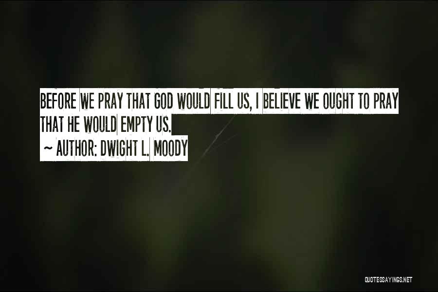 Dwight L. Moody Quotes: Before We Pray That God Would Fill Us, I Believe We Ought To Pray That He Would Empty Us.