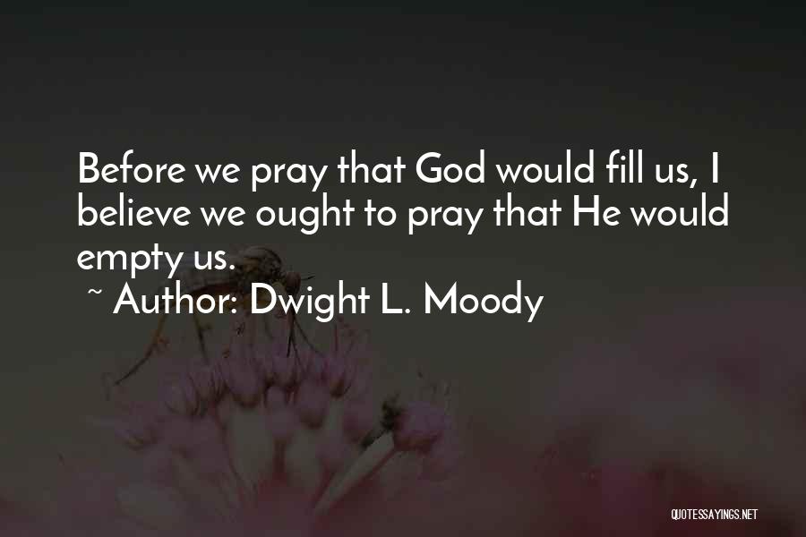 Dwight L. Moody Quotes: Before We Pray That God Would Fill Us, I Believe We Ought To Pray That He Would Empty Us.