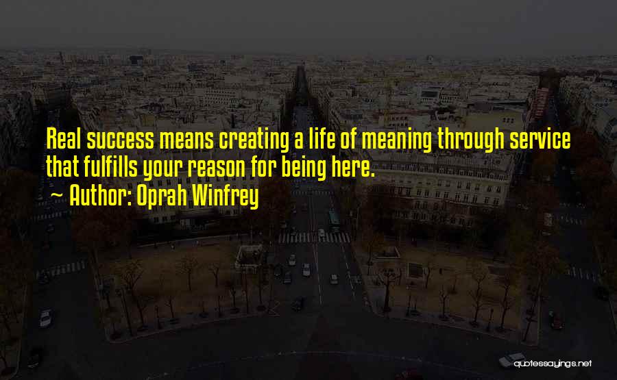 Oprah Winfrey Quotes: Real Success Means Creating A Life Of Meaning Through Service That Fulfills Your Reason For Being Here.