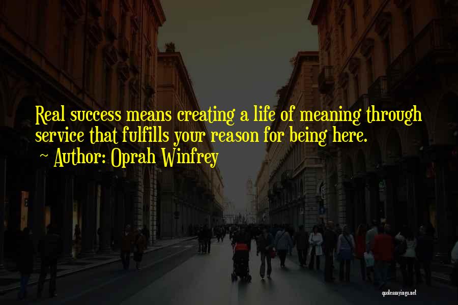 Oprah Winfrey Quotes: Real Success Means Creating A Life Of Meaning Through Service That Fulfills Your Reason For Being Here.