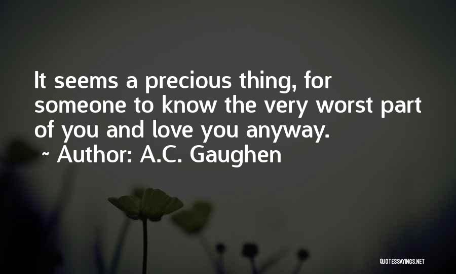 A.C. Gaughen Quotes: It Seems A Precious Thing, For Someone To Know The Very Worst Part Of You And Love You Anyway.