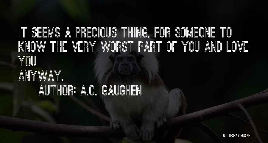 A.C. Gaughen Quotes: It Seems A Precious Thing, For Someone To Know The Very Worst Part Of You And Love You Anyway.