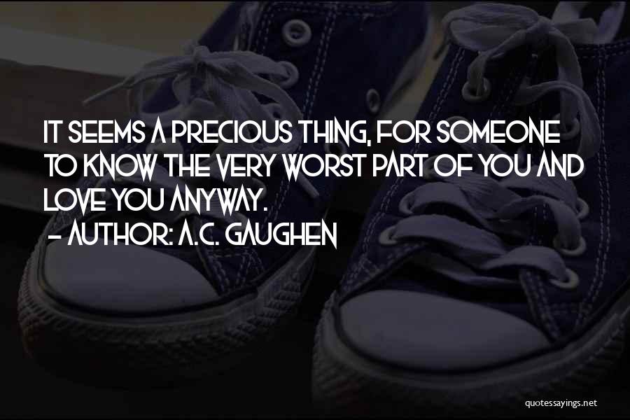 A.C. Gaughen Quotes: It Seems A Precious Thing, For Someone To Know The Very Worst Part Of You And Love You Anyway.