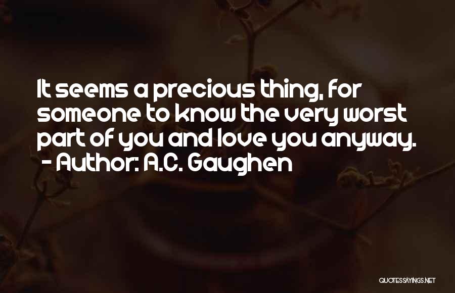 A.C. Gaughen Quotes: It Seems A Precious Thing, For Someone To Know The Very Worst Part Of You And Love You Anyway.